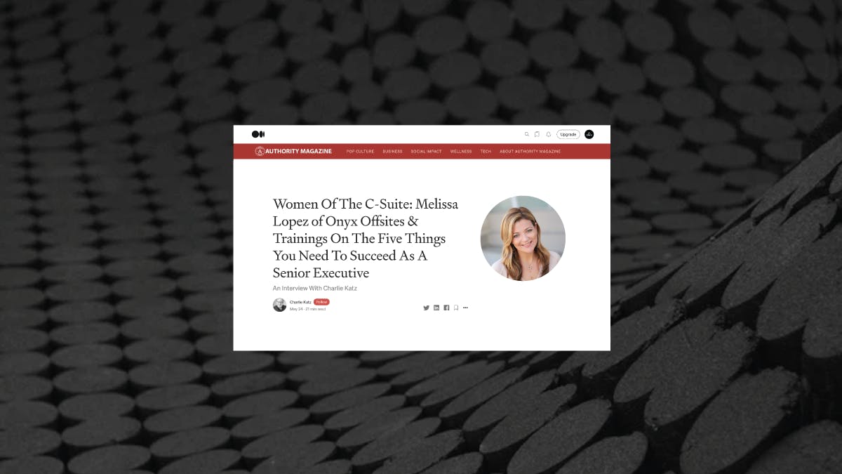 Authority Magazine Feature | Women Of The C-Suite: Melissa Lopez of Onyx Offsites & Trainings On The Five Things You Need To Succeed As A Senior Executive